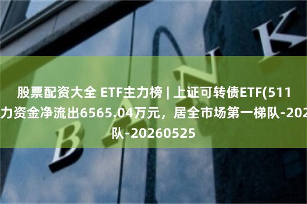 股票配资大全 ETF主力榜 | 上证可转债ETF(511180)主力资金净流出6565.04万元，居全市场第一梯队-20260525