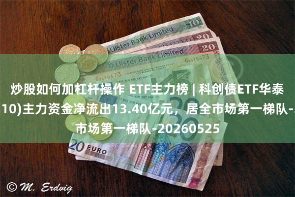 炒股如何加杠杆操作 ETF主力榜 | 科创债ETF华泰柏瑞(551510)主力资金净流出13.40亿元，居全市场第一梯队-20260525