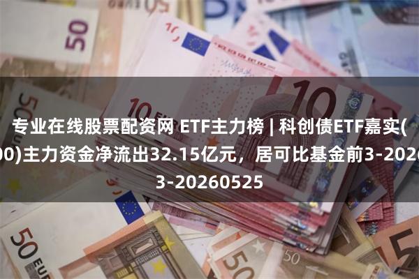 专业在线股票配资网 ETF主力榜 | 科创债ETF嘉实(159600)主力资金净流出32.15亿元，居可比基金前3-20260525
