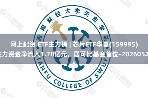 网上配资 ETF主力榜 | 芯片ETF华夏(159995)主力资金净流入1.78亿元，居可比基金首位-20260525
