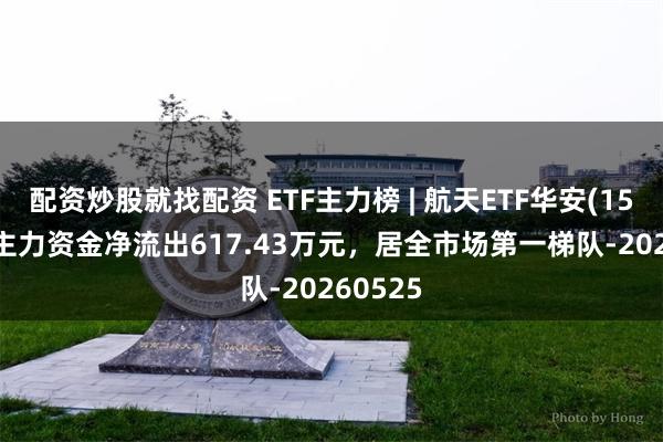 配资炒股就找配资 ETF主力榜 | 航天ETF华安(159267)主力资金净流出617.43万元，居全市场第一梯队-20260525