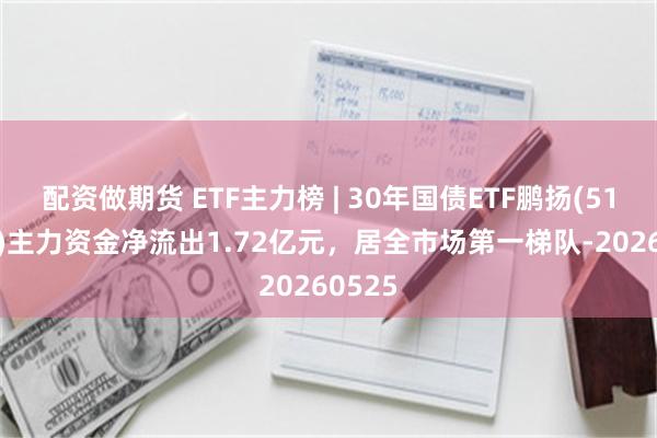 配资做期货 ETF主力榜 | 30年国债ETF鹏扬(511090)主力资金净流出1.72亿元，居全市场第一梯队-20260525