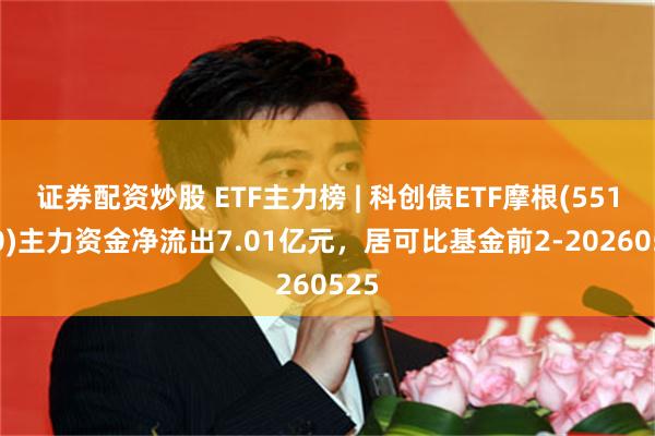 证券配资炒股 ETF主力榜 | 科创债ETF摩根(551300)主力资金净流出7.01亿元，居可比基金前2-20260525
