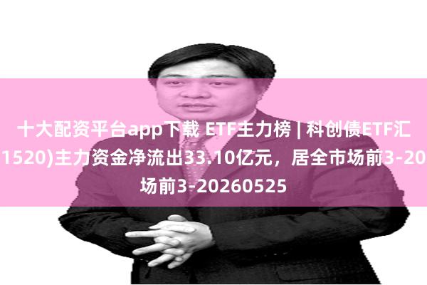 十大配资平台app下载 ETF主力榜 | 科创债ETF汇添富(551520)主力资金净流出33.10亿元，居全市场前3-20260525