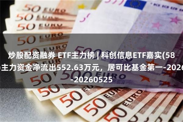 炒股配资融券 ETF主力榜 | 科创信息ETF嘉实(588100)主力资金净流出552.63万元，居可比基金第一-20260525