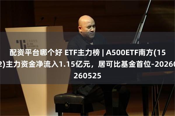 配资平台哪个好 ETF主力榜 | A500ETF南方(159352)主力资金净流入1.15亿元，居可比基金首位-20260525