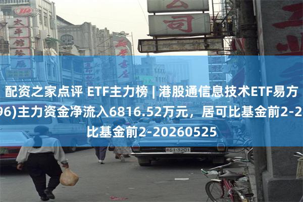 配资之家点评 ETF主力榜 | 港股通信息技术ETF易方达(159196)主力资金净流入6816.52万元，居可比基金前2-20260525