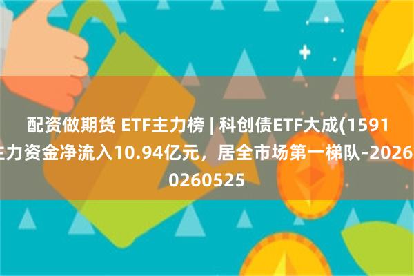 配资做期货 ETF主力榜 | 科创债ETF大成(159113)主力资金净流入10.94亿元，居全市场第一梯队-20260525