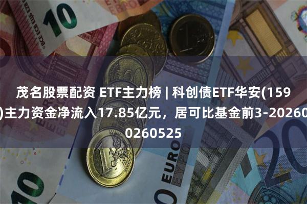 茂名股票配资 ETF主力榜 | 科创债ETF华安(159115)主力资金净流入17.85亿元，居可比基金前3-20260525