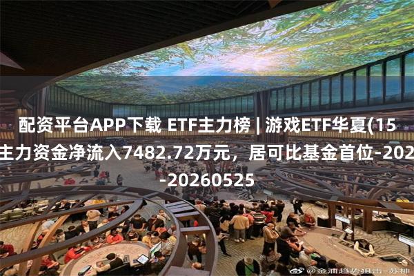 配资平台APP下载 ETF主力榜 | 游戏ETF华夏(159869)主力资金净流入7482.72万元，居可比基金首位-20260525