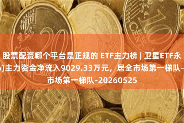 股票配资哪个平台是正规的 ETF主力榜 | 卫星ETF永赢(159206)主力资金净流入9029.33万元，居全市场第一梯队-20260525