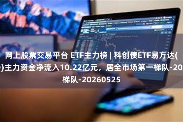 网上股票交易平台 ETF主力榜 | 科创债ETF易方达(551500)主力资金净流入10.22亿元，居全市场第一梯队-20260525