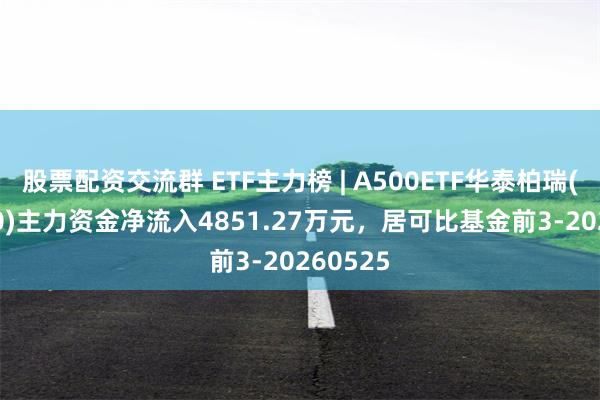 股票配资交流群 ETF主力榜 | A500ETF华泰柏瑞(563360)主力资金净流入4851.27万元，居可比基金前3-20260525