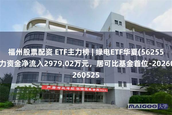 福州股票配资 ETF主力榜 | 绿电ETF华夏(562550)主力资金净流入2979.02万元，居可比基金首位-20260525