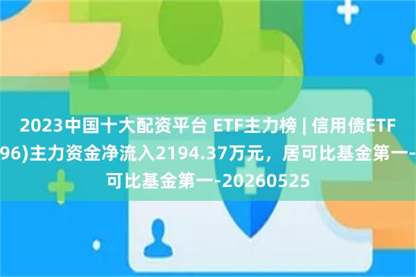 2023中国十大配资平台 ETF主力榜 | 信用债ETF博时(159396)主力资金净流入2194.37万元，居可比基金第一-20260525