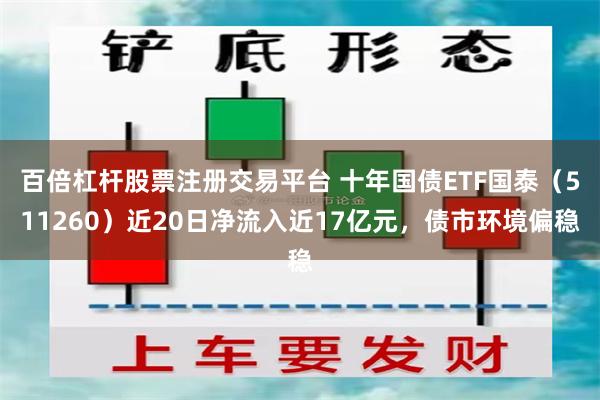 百倍杠杆股票注册交易平台 十年国债ETF国泰（511260）近20日净流入近17亿元，债市环境偏稳