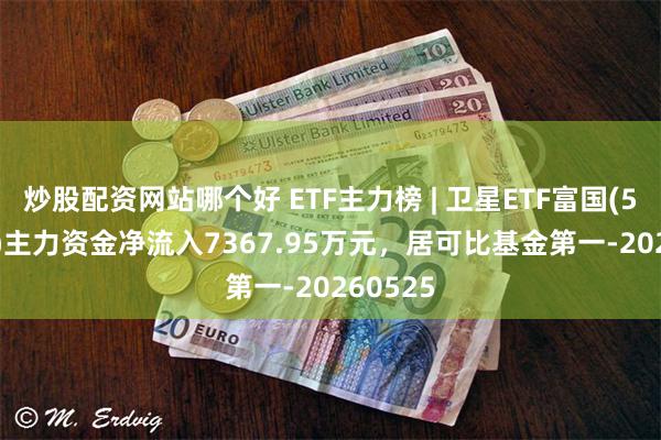 炒股配资网站哪个好 ETF主力榜 | 卫星ETF富国(563230)主力资金净流入7367.95万元，居可比基金第一-20260525