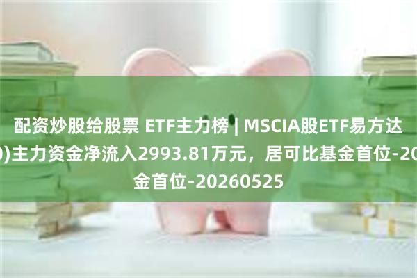 配资炒股给股票 ETF主力榜 | MSCIA股ETF易方达(512090)主力资金净流入2993.81万元，居可比基金首位-20260525