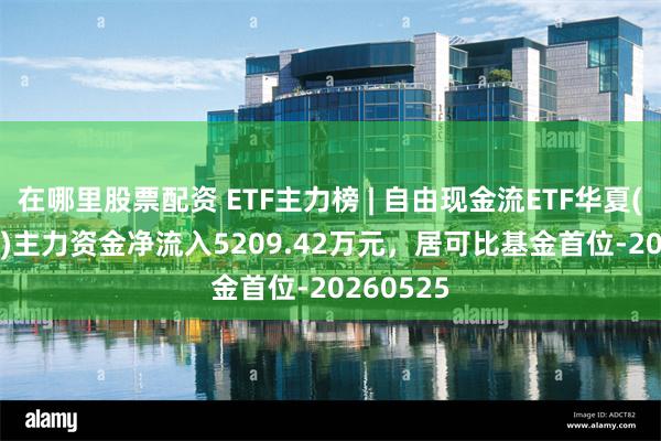 在哪里股票配资 ETF主力榜 | 自由现金流ETF华夏(159201)主力资金净流入5209.42万元，居可比基金首位-20260525