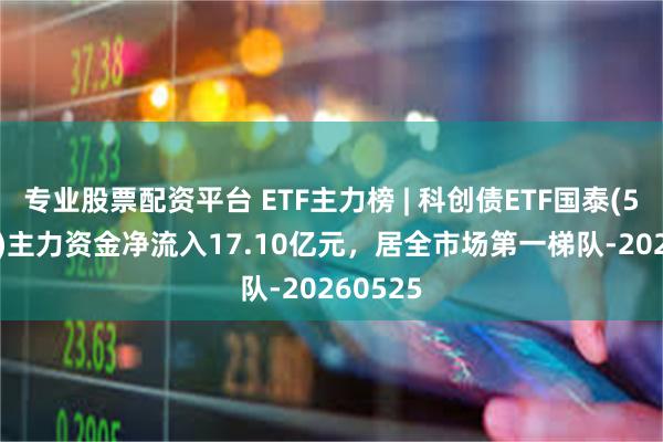 专业股票配资平台 ETF主力榜 | 科创债ETF国泰(551800)主力资金净流入17.10亿元，居全市场第一梯队-20260525
