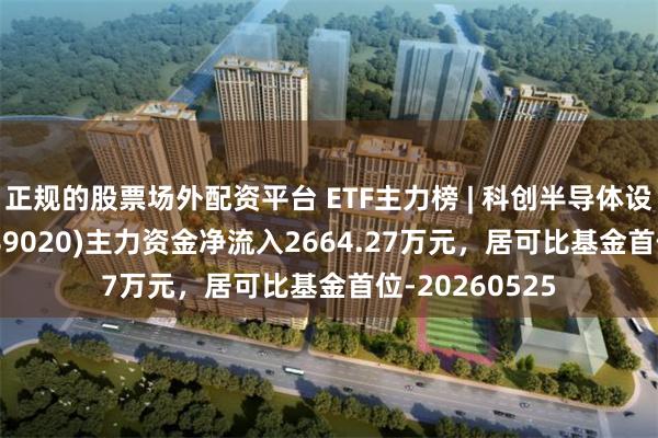 正规的股票场外配资平台 ETF主力榜 | 科创半导体设备ETF鹏华(589020)主力资金净流入2664.27万元，居可比基金首位-20260525