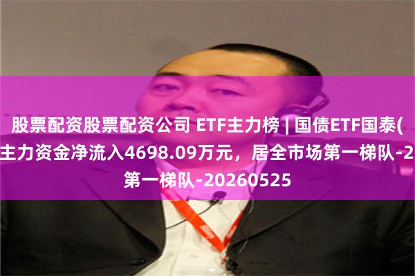 股票配资股票配资公司 ETF主力榜 | 国债ETF国泰(511010)主力资金净流入4698.09万元，居全市场第一梯队-20260525