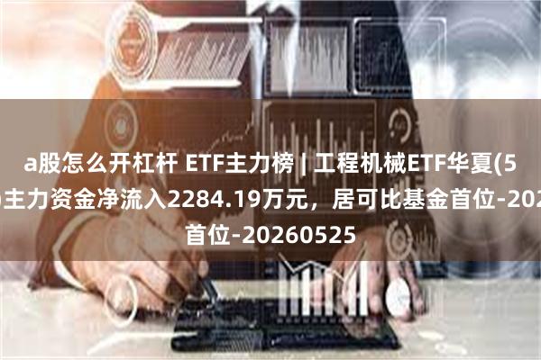 a股怎么开杠杆 ETF主力榜 | 工程机械ETF华夏(515970)主力资金净流入2284.19万元，居可比基金首位-20260525