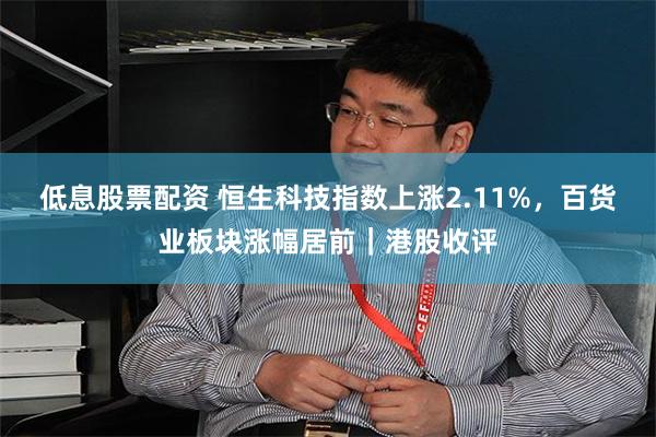 低息股票配资 恒生科技指数上涨2.11%，百货业板块涨幅居前｜港股收评