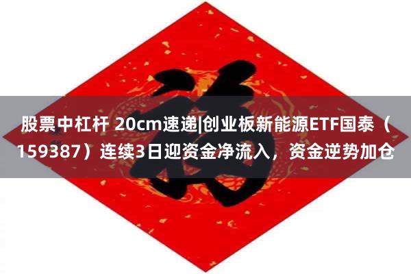 股票中杠杆 20cm速递|创业板新能源ETF国泰（159387）连续3日迎资金净流入，资金逆势加仓