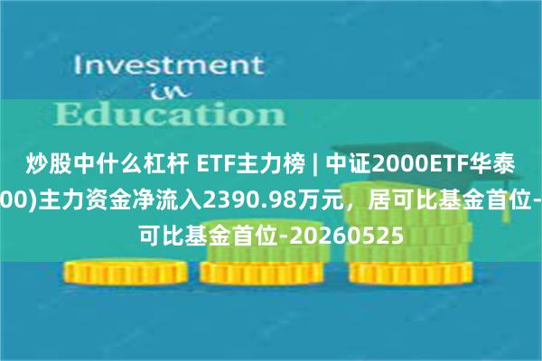 炒股中什么杠杆 ETF主力榜 | 中证2000ETF华泰柏瑞(563300)主力资金净流入2390.98万元，居可比基金首位-20260525