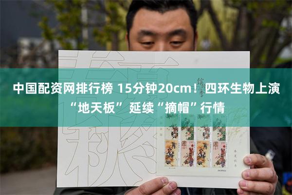 中国配资网排行榜 15分钟20cm！四环生物上演“地天板” 延续“摘帽”行情