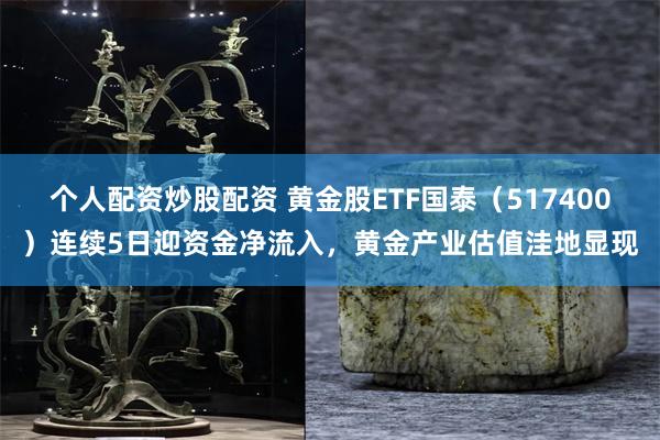 个人配资炒股配资 黄金股ETF国泰（517400）连续5日迎资金净流入，黄金产业估值洼地显现