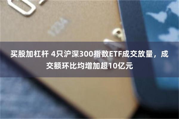 买股加杠杆 4只沪深300指数ETF成交放量，成交额环比均增加超10亿元