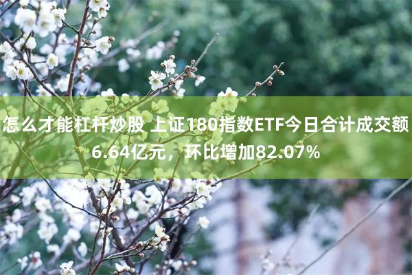 怎么才能杠杆炒股 上证180指数ETF今日合计成交额6.64亿元，环比增加82.07%