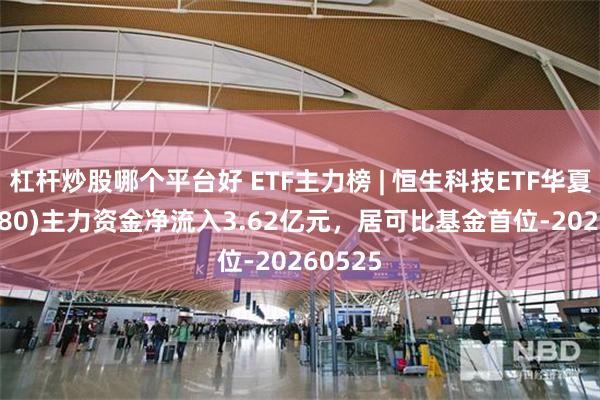 杠杆炒股哪个平台好 ETF主力榜 | 恒生科技ETF华夏(513180)主力资金净流入3.62亿元，居可比基金首位-20260525