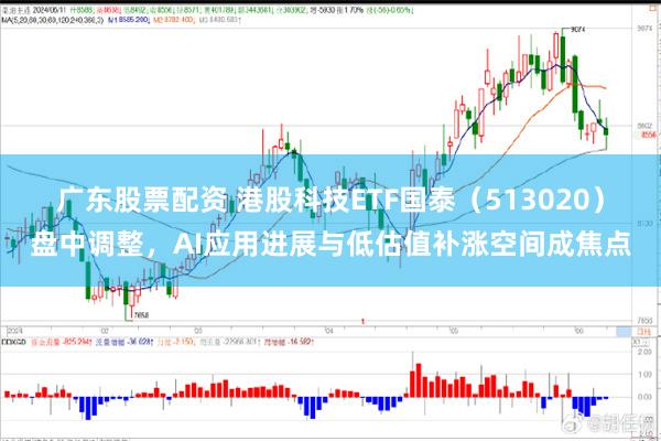 广东股票配资 港股科技ETF国泰（513020）盘中调整，AI应用进展与低估值补涨空间成焦点