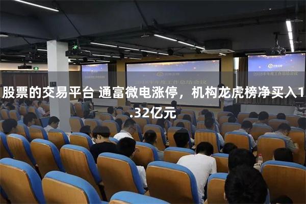 股票的交易平台 通富微电涨停，机构龙虎榜净买入1.32亿元