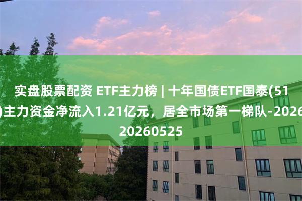 实盘股票配资 ETF主力榜 | 十年国债ETF国泰(511260)主力资金净流入1.21亿元，居全市场第一梯队-20260525