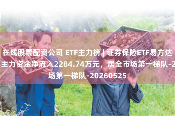 在线股票配资公司 ETF主力榜 | 证券保险ETF易方达(512070)主力资金净流入2284.74万元，居全市场第一梯队-20260525