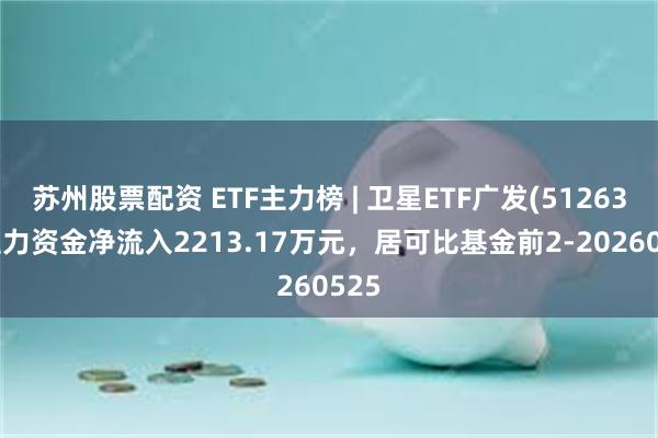 苏州股票配资 ETF主力榜 | 卫星ETF广发(512630)主力资金净流入2213.17万元，居可比基金前2-20260525