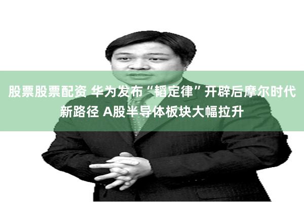 股票股票配资 华为发布“韬定律”开辟后摩尔时代新路径 A股半导体板块大幅拉升