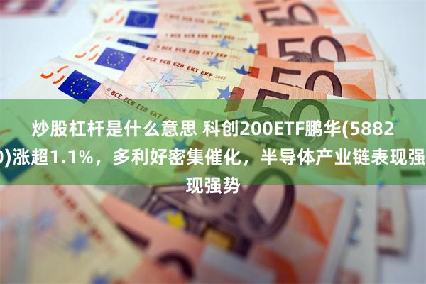 炒股杠杆是什么意思 科创200ETF鹏华(588240)涨超1.1%，多利好密集催化，半导体产业链表现强势