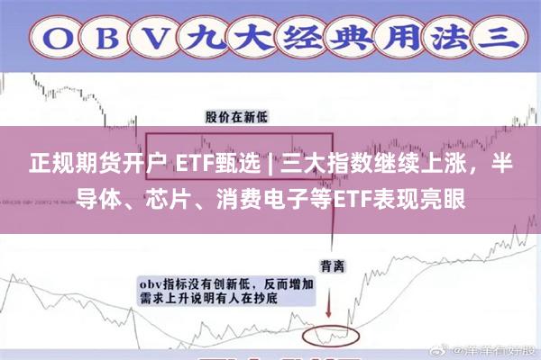 正规期货开户 ETF甄选 | 三大指数继续上涨，半导体、芯片、消费电子等ETF表现亮眼