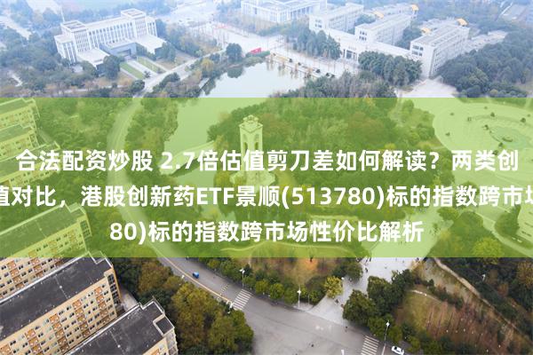 合法配资炒股 2.7倍估值剪刀差如何解读？两类创新药指数估值对比，港股创新药ETF景顺(513780)标的指数跨市场性价比解析