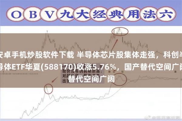 安卓手机炒股软件下载 半导体芯片股集体走强，科创半导体ETF华夏(588170)收涨5.76%，国产替代空间广阔