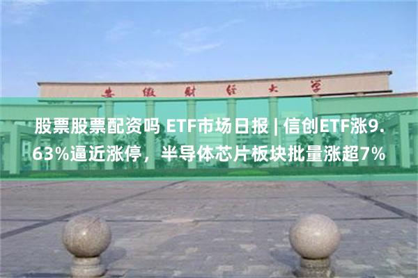 股票股票配资吗 ETF市场日报 | 信创ETF涨9.63%逼近涨停，半导体芯片板块批量涨超7%