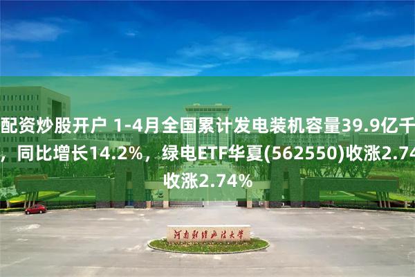 配资炒股开户 1-4月全国累计发电装机容量39.9亿千瓦，同比增长14.2%，绿电ETF华夏(562550)收涨2.74%