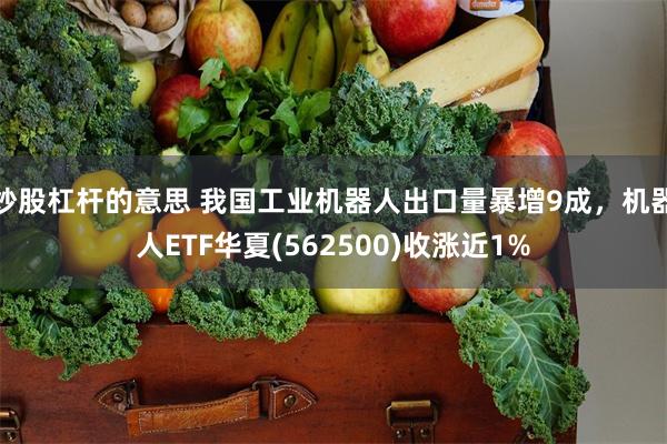 炒股杠杆的意思 我国工业机器人出口量暴增9成，机器人ETF华夏(562500)收涨近1%
