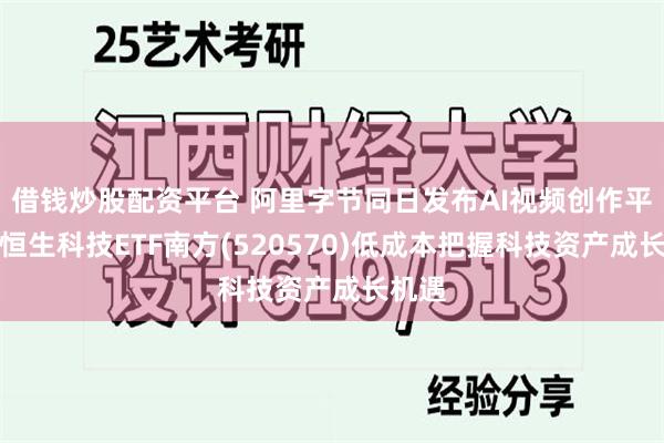 借钱炒股配资平台 阿里字节同日发布AI视频创作平台，恒生科技ETF南方(520570)低成本把握科技资产成长机遇