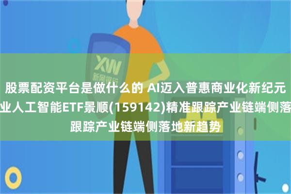 股票配资平台是做什么的 AI迈入普惠商业化新纪元！科创创业人工智能ETF景顺(159142)精准跟踪产业链端侧落地新趋势